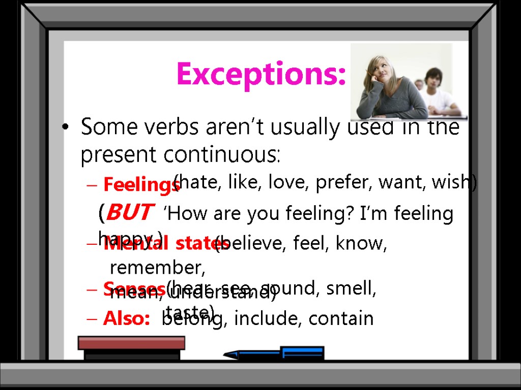 Exceptions: Some verbs aren’t usually used in the present continuous: Feelings Mental states Senses